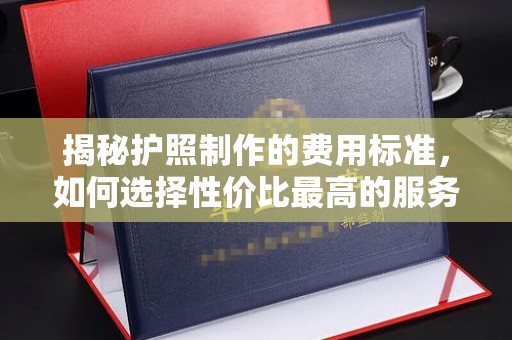 五莲揭秘护照制作的费用标准，如何选择性价比最高的服务？