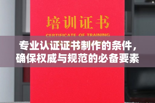 五莲专业认证证书制作的条件，确保权威与规范的必备要素